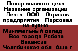 Повар мясного цеха › Название организации ­ Лента, ООО › Отрасль предприятия ­ Персонал на кухню › Минимальный оклад ­ 1 - Все города Работа » Вакансии   . Челябинская обл.,Аша г.